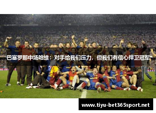 巴塞罗那中场哈维：对手给我们压力，但我们有信心捍卫冠军